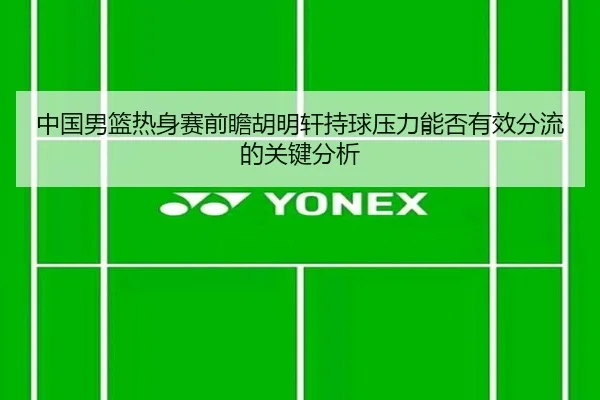中国男篮热身赛前瞻胡明轩持球压力能否有效分流的关键分析